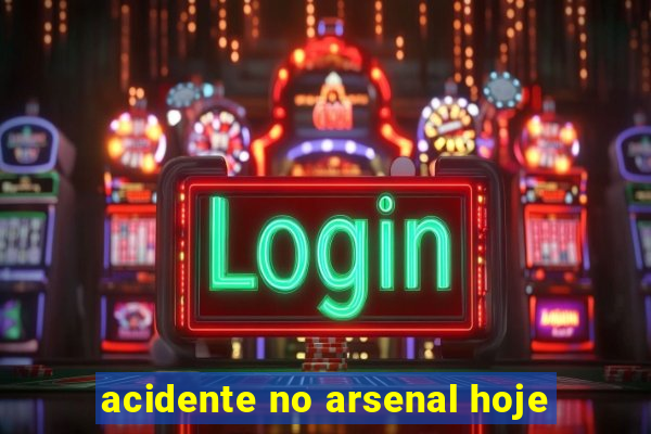 acidente no arsenal hoje